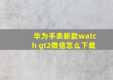 华为手表新款watch gt2微信怎么下载